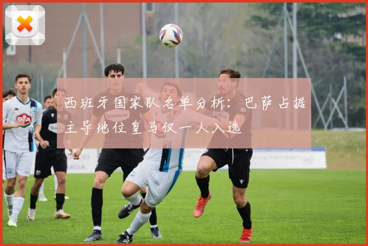 西班牙国家队名单分析：巴萨占据主导地位皇马仅一人入选