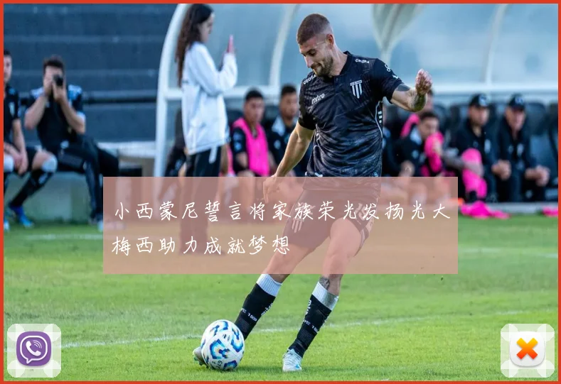 小西蒙尼誓言将家族荣光发扬光大梅西助力成就梦想