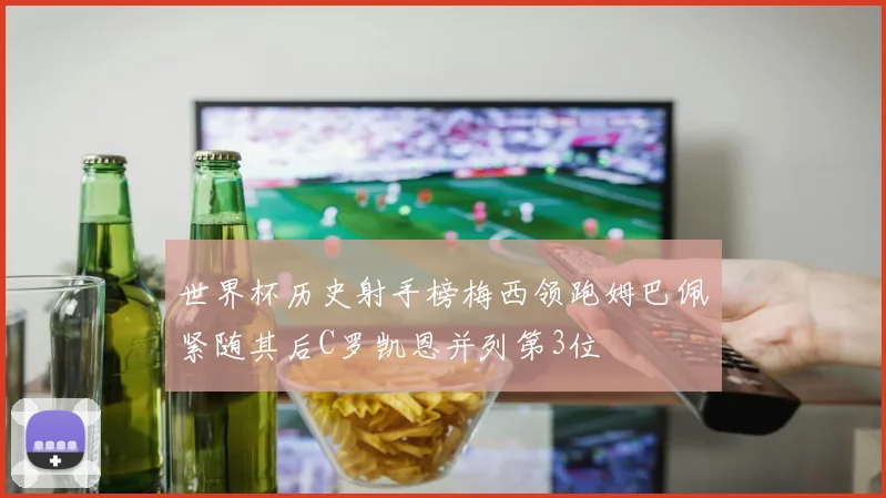 世界杯历史射手榜梅西领跑姆巴佩紧随其后C罗凯恩并列第3位