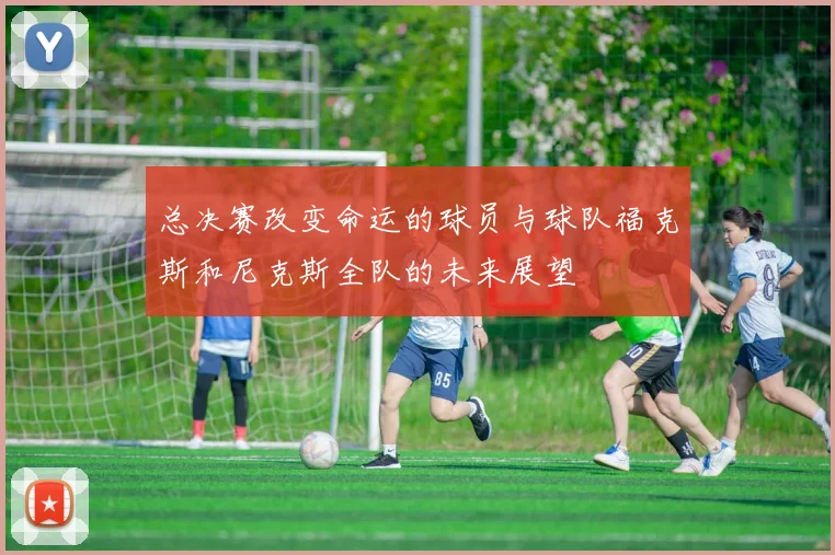 总决赛改变命运的球员与球队福克斯和尼克斯全队的未来展望