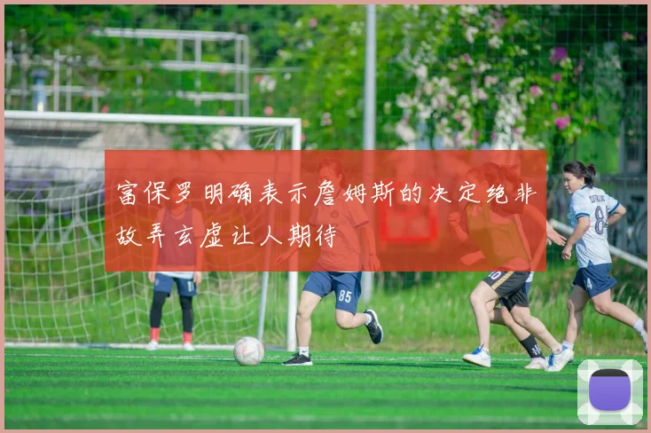富保罗明确表示詹姆斯的决定绝非故弄玄虚让人期待