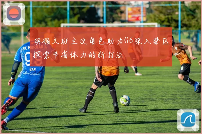 明确文班主攻角色助力G6深入禁区探索节省体力的新打法