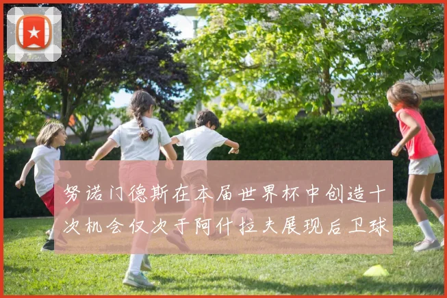 努诺门德斯在本届世界杯中创造十次机会仅次于阿什拉夫展现后卫球员的进攻潜力