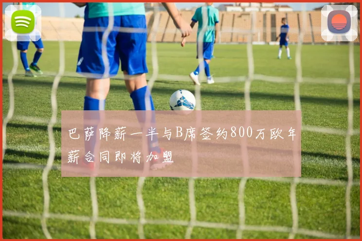 巴萨降薪一半与B席签约800万欧年薪合同即将加盟