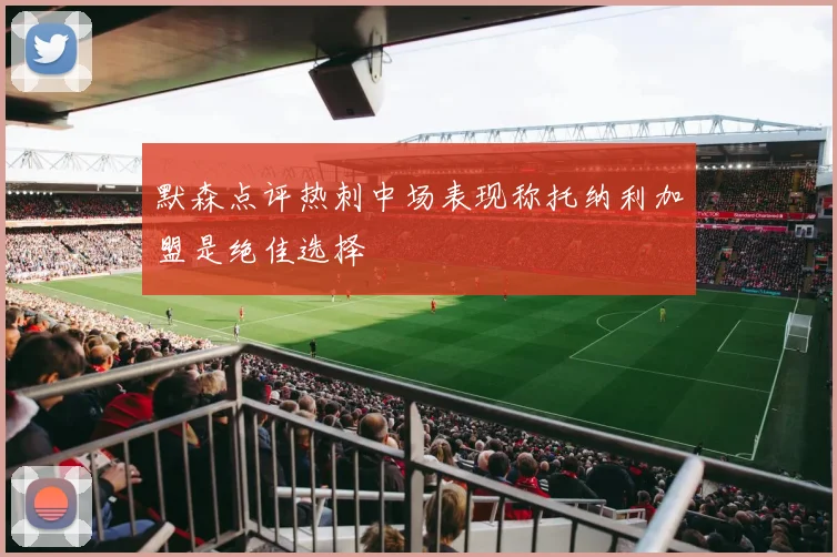 默森点评热刺中场表现称托纳利加盟是绝佳选择