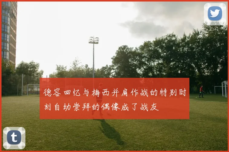 德容回忆与梅西并肩作战的特别时刻自幼崇拜的偶像成了战友