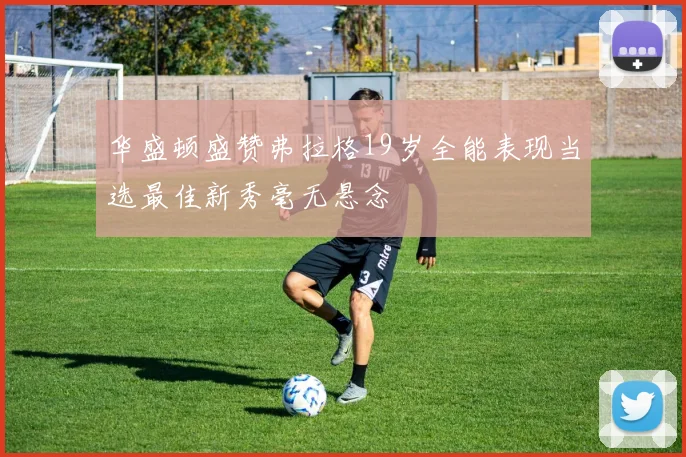 华盛顿盛赞弗拉格19岁全能表现当选最佳新秀毫无悬念