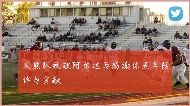 灰熊队致敬阿尔达马感谢你五年陪伴与贡献