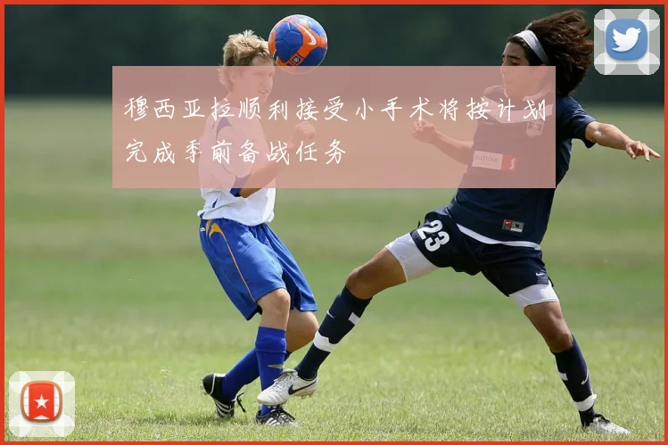穆西亚拉顺利接受小手术将按计划完成季前备战任务