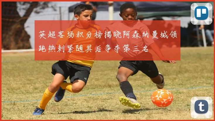 英超客场积分榜揭晓阿森纳曼城领跑热刺紧随其后争夺第三名