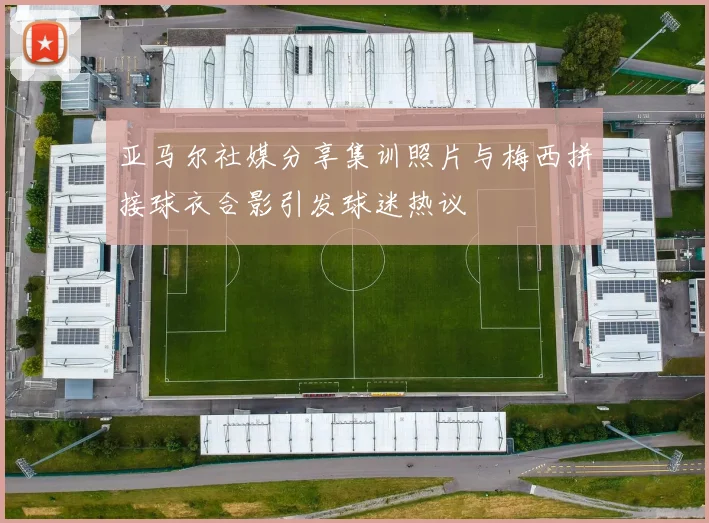 亚马尔社媒分享集训照片与梅西拼接球衣合影引发球迷热议