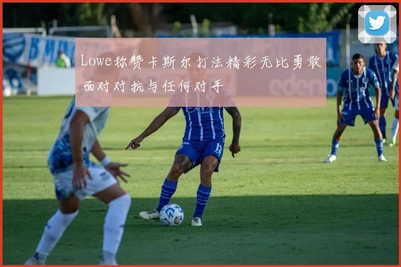 Lowe称赞卡斯尔打法精彩无比勇敢面对对抗与任何对手
