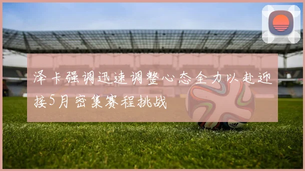 泽卡强调迅速调整心态全力以赴迎接5月密集赛程挑战
