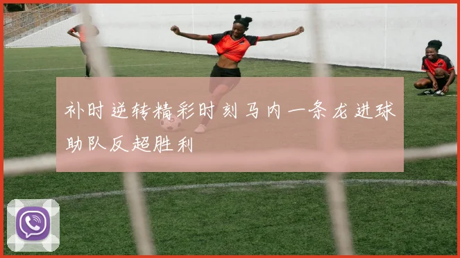 补时逆转精彩时刻马内一条龙进球助队反超胜利