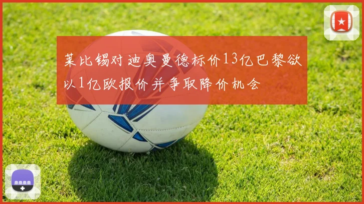 莱比锡对迪奥曼德标价13亿巴黎欲以1亿欧报价并争取降价机会