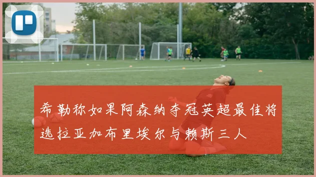 希勒称如果阿森纳夺冠英超最佳将选拉亚加布里埃尔与赖斯三人