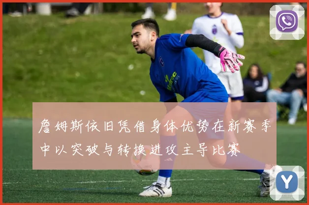 詹姆斯依旧凭借身体优势在新赛季中以突破与转换进攻主导比赛