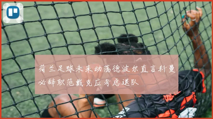 荷兰足球未来动荡德波尔直言科曼必辞职范戴克应考虑退队