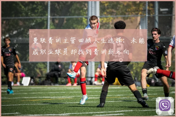 曼联青训主管回顾人生选择：未能成职业球员却找到青训新方向