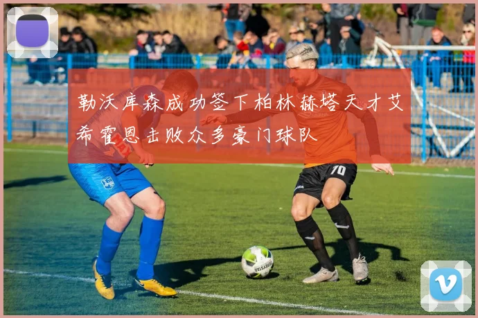 勒沃库森成功签下柏林赫塔天才艾希霍恩击败众多豪门球队