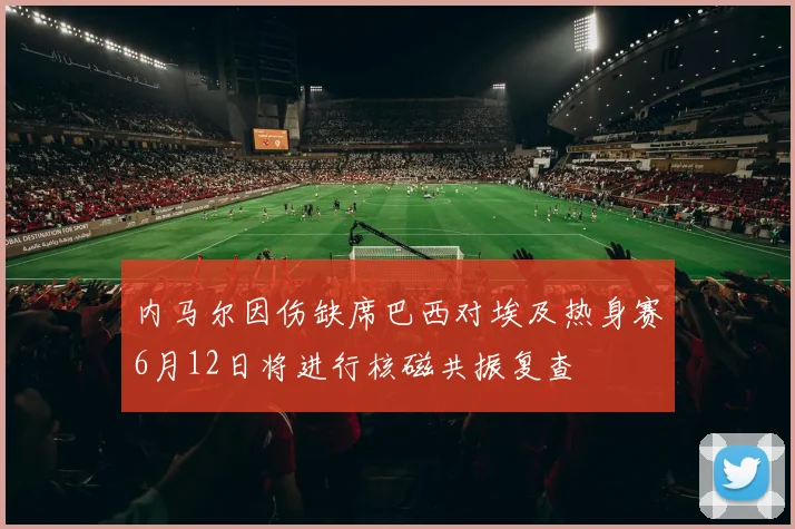 内马尔因伤缺席巴西对埃及热身赛6月12日将进行核磁共振复查