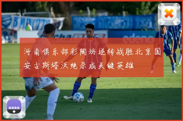 河南俱乐部彩陶坊逆转战胜北京国安古斯塔沃绝杀成关键英雄