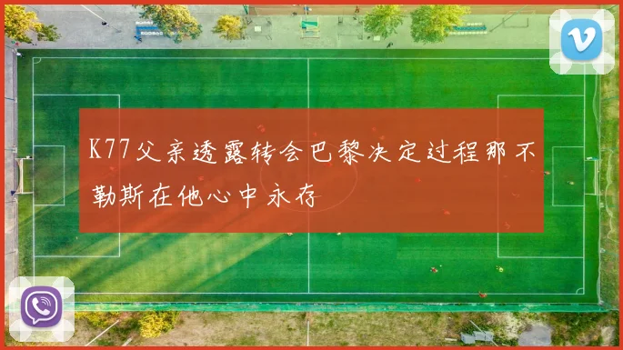 K77父亲透露转会巴黎决定过程那不勒斯在他心中永存