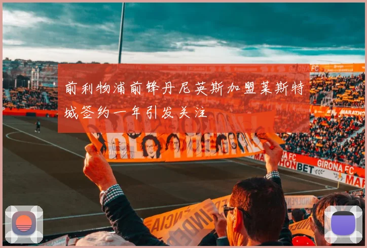 前利物浦前锋丹尼英斯加盟莱斯特城签约一年引发关注