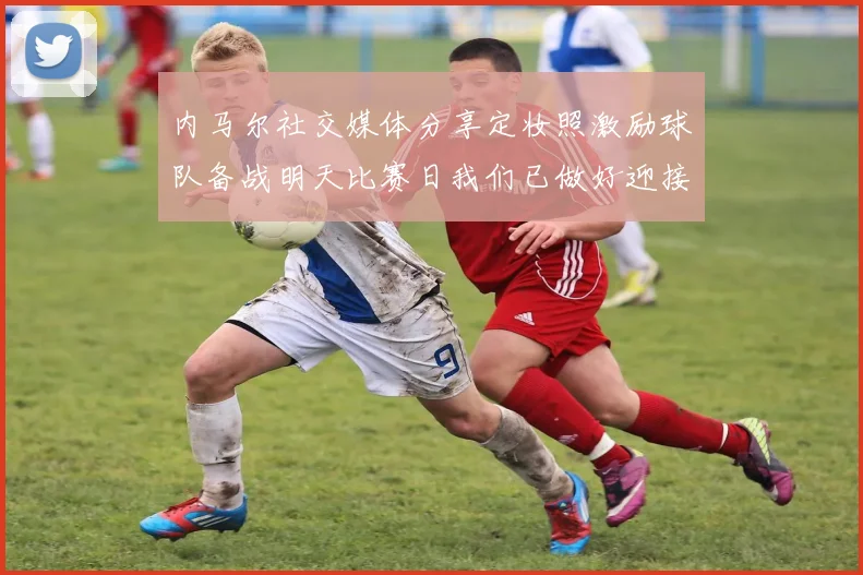 内马尔社交媒体分享定妆照激励球队备战明天比赛日我们已做好迎接挑战的准备