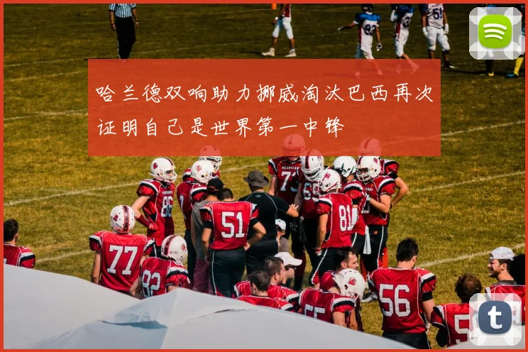 哈兰德双响助力挪威淘汰巴西再次证明自己是世界第一中锋
