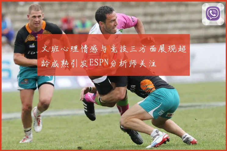 文班心理情感与竞技三方面展现超龄成熟引发ESPN分析师关注