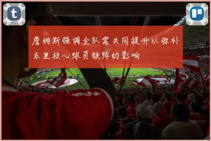 詹姆斯强调全队需共同提升以弥补东里核心球员缺阵的影响