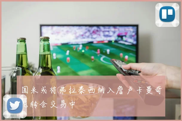 国米或将弗拉泰西纳入詹卢卡曼奇尼转会交易中