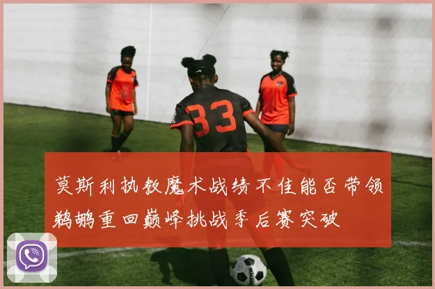 莫斯利执教魔术战绩不佳能否带领鹈鹕重回巅峰挑战季后赛突破